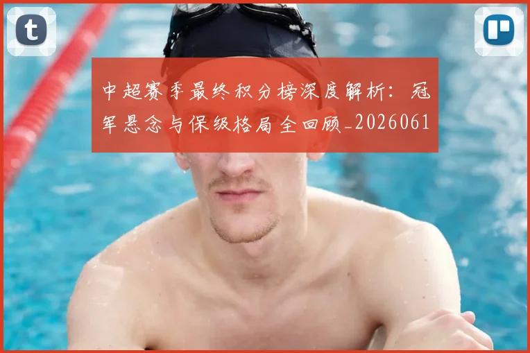 中超赛季最终积分榜深度解析:冠军悬念与保级格局全回顾_20260611140925