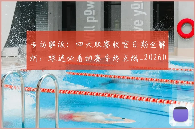 专访解读：四大联赛收官日期全解析，球迷必看的赛季终点线_20260609201230