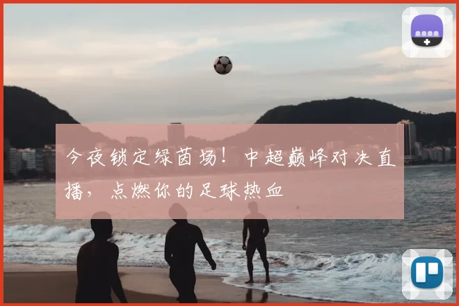 今夜锁定绿茵场!中超巅峰对决直播,点燃你的足球热血
