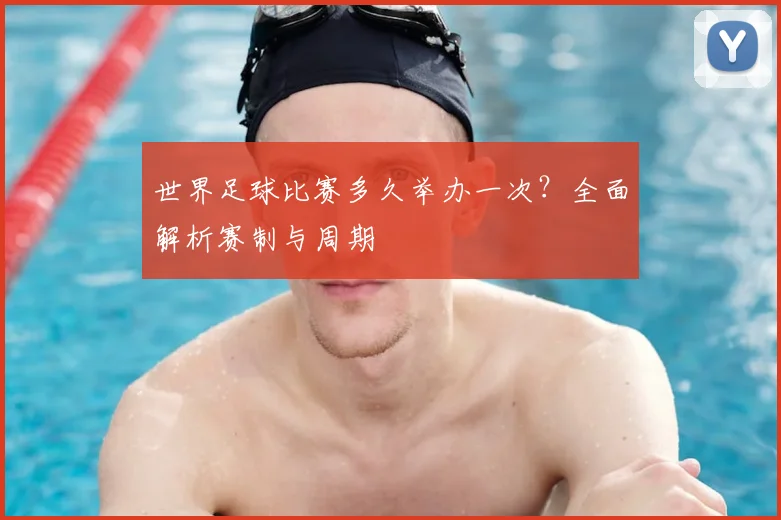 世界足球比赛多久举办一次?全面解析赛制与周期