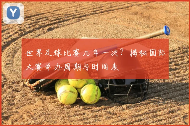 世界足球比赛几年一次？揭秘国际大赛举办周期与时间表