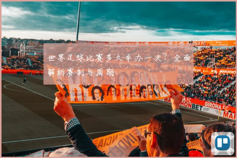 世界足球比赛多久举办一次?全面解析赛制与周期