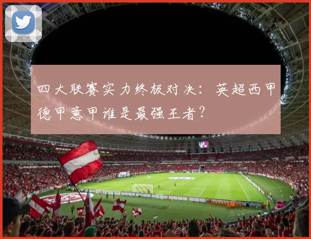 四大联赛实力终极对决：英超西甲德甲意甲谁是最强王者？