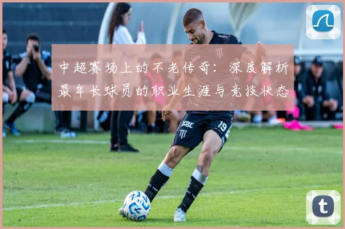 中超赛场上的不老传奇:深度解析最年长球员的职业生涯与竞技状态