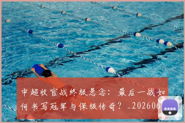 中超收官战终极悬念:最后一战如何书写冠军与保级传奇?_20260610190359
