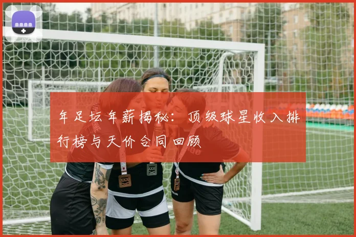 年足坛年薪揭秘：顶级球星收入排行榜与天价合同回顾