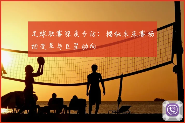 足球联赛深度专访：揭秘未来赛场的变革与巨星动向