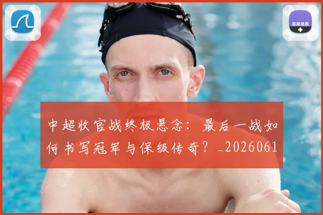 中超收官战终极悬念:最后一战如何书写冠军与保级传奇?_20260610190359