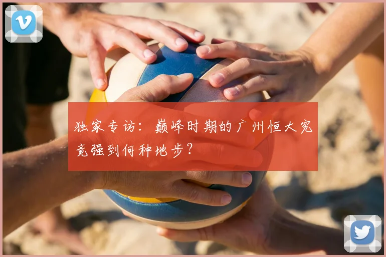独家专访:巅峰时期的广州恒大究竟强到何种地步?
