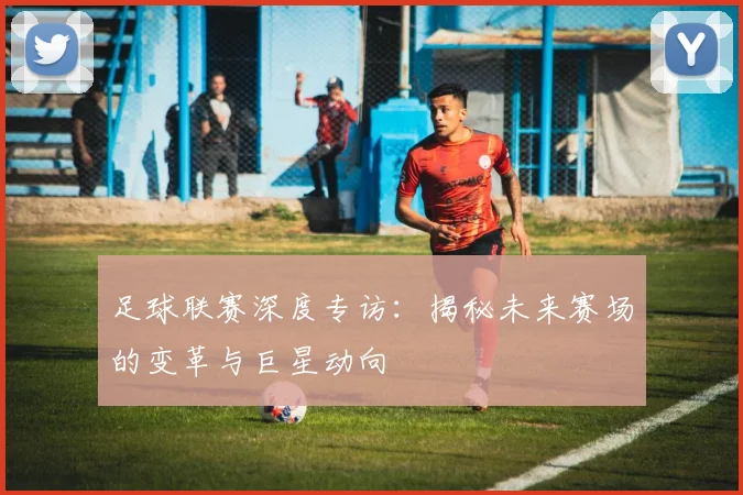 足球联赛深度专访：揭秘未来赛场的变革与巨星动向