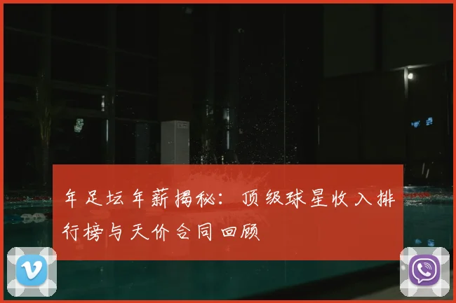 年足坛年薪揭秘：顶级球星收入排行榜与天价合同回顾