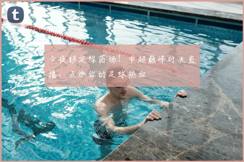 今夜锁定绿茵场！中超巅峰对决直播，点燃你的足球热血